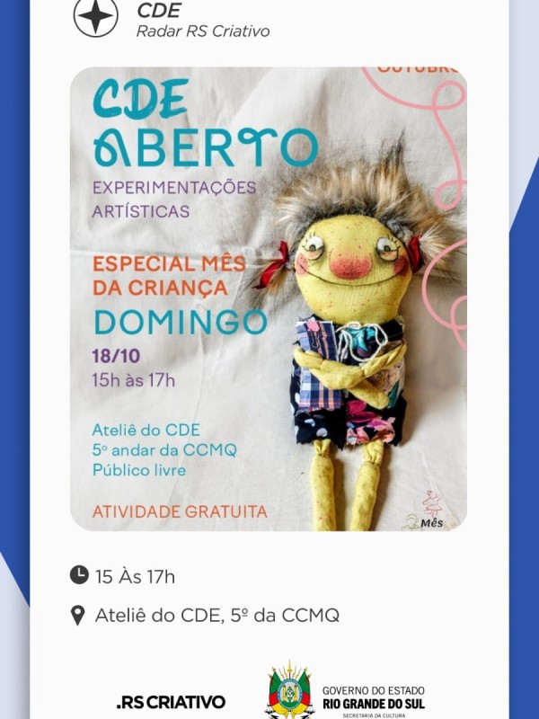 Card com fundo azul e branco, ao centro uma fotografia de uma boneca de pano amarela, com roupas coloridas e cabelos loiros. Sobre a fotografia l&ecirc;-se: CDE ABERTO, Experimenta&ccedil;&otilde;es Art&iacute;sticas Especial M&ecirc;s da Crian&ccedil;a.
Abaixo l&ecirc;-se: Domingo, 18 de outubro, das 15 &agrave;s 17 horas. Ateli&ecirc; do CDE, 5&ordm; Andar da CCMQ. Atividade Gratuita e de p&uacute;blico livre.