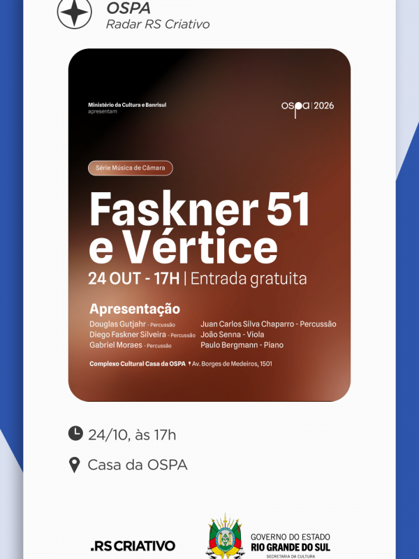 Card com fundo azul claro e ret&acirc;ngulos em azul escuro. No meio um card laranja escuro escrito: S&eacute;rie Musical de C&acirc;mara: Faskner 51 e V&eacute;rtice. 24 de outubro, &agrave;s 17h, entrada gratuita. Abaixo do t&iacute;tulo, apresenta&ccedil;&atilde;o: Douglas Gutjahr, percuss&atilde;o; Diego Faskner Silveira, percuss&atilde;o; Gabriel Moraes, percuss&atilde;o; Juan Carlos Silva Chaparro, percuss&atilde;o; Jo&atilde;o Senna, viola; e Paulo Bergmann, piano.

Abaixo da apresenta&ccedil;&atilde;o, l&ecirc;-se: Complexo Cultural Casa da OSPA - Avenida Borges de Medeiros, 1501.